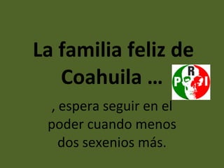   La familia feliz de Coahuila … , espera seguir en el poder cuando menos dos sexenios más. 