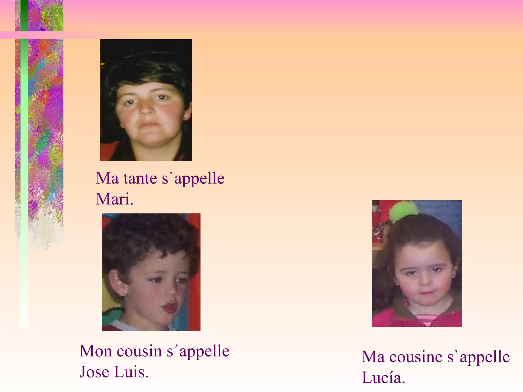 Mon cousin s´appelle Jose Luis. Ma cousine s`appelle Lucía. Ma tante s`appelle Mari.