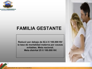 FAMILIA GESTANTE

 Reducir por debajo de 62,4 X 100.000 NV
la tasa de mortalidad materna por causas
         evitables. Meta nacional.
       Meta distrital 25 X 100.000 NV.
 