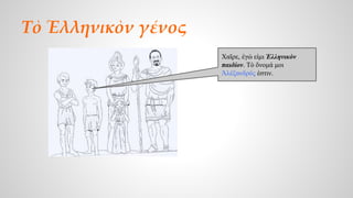 Τὸ Ἑλληνικὸν γένος 
Χαῖρε, ἐγώ εἰμι Ἑλληνικὸν 
παιδίον. Τὸ ὄνομά μοι 
Ἀλέξανδρός ἐστιν. 
 