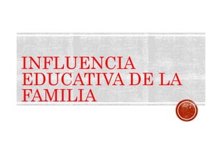 INFLUENCIA
EDUCATIVA DE LA
FAMILIA
 