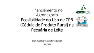 Financiamento no
Agronegócio
Possibilidade do Uso de CPR
(Cédula de Produto Rural) na
Pecuária de Leite
Prof. Aziz Galvão da Silva Júnior
DER/UFV
 