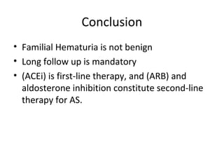 Conclusion
• Familial Hematuria is not benign
• Long follow up is mandatory
• (ACEi) is first-line therapy, and (ARB) and
aldosterone inhibition constitute second-line
therapy for AS.
 