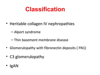 Classification
• Heritable collagen IV nephropathies
– Alport syndrome
– Thin basement membrane disease
• Glomerulopathy with fibronectin deposits ( FN1)
• C3 glomerulopathy
• IgAN
 
