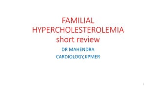 FAMILIAL
HYPERCHOLESTEROLEMIA
short review
DR MAHENDRA
CARDIOLOGY,JIPMER
1
 