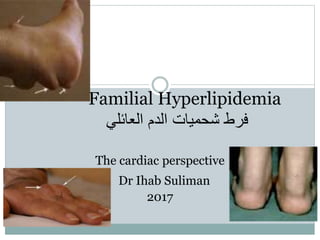 Familial Hyperlipidemia
‫فرط‬‫العائلي‬ ‫الدم‬ ‫شحميات‬
The cardiac perspective
Dr Ihab Suliman
2017
 