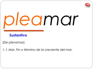 pleamar
(De plenamar).
1. f. Mar. Fin o término de la creciente del mar.
Sustantivo
