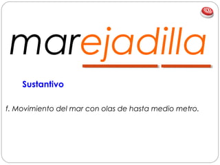 marejadilla
f. Movimiento del mar con olas de hasta medio metro.
Sustantivo