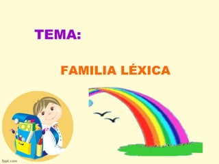 TEMA:
FAMILIA LÉXICA
 