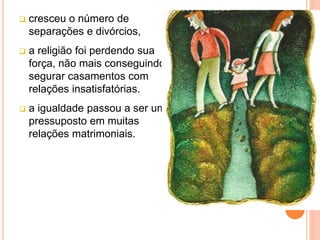  cresceu o número de
separações e divórcios,
 a religião foi perdendo sua
força, não mais conseguindo
segurar casamentos com
relações insatisfatórias.
 a igualdade passou a ser um
pressuposto em muitas
relações matrimoniais.
 
