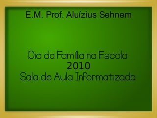 E.M. Prof. Aluízius Sehnem



 Dia da Família na Escola
          2010
Sala de Aula Informatizada
 