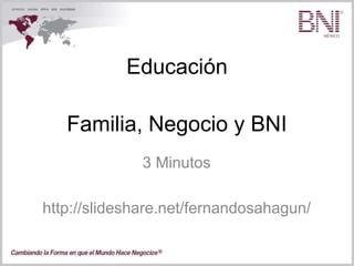 Educación
3 Minutos
http://slideshare.net/fernandosahagun/
Familia, Negocio y BNI
 