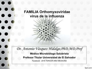 FAMILIA Orthomyxoviridae
virus de la influenza
Dr. Antonio Vásquez Hidalgo,PhD,MD,Prof
Médico Microbiólogo Salubrista
Profesor Titular Universidad de El Salvador
Facebook : 2016 TERCER AÑO MEDICINA
 