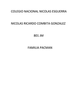 COLEGIO NACIONAL NICOLAS ESGUERRA


NICOLAS RICARDO COMBITA GONZALEZ


             801 JM


         FAMILIA PACMAN
 