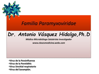 Familia Paramyxoviridae
Dr. Antonio Vásquez Hidalgo,Ph.D
Médico Microbiólogo Salubrista Investigador
www.clasesmedicina.webs.com
•Virus de la Parainfluenza
•Virus de la Parotiditis
•Virus Sincitial respiratorio
•Virus del Sarampión.
 
