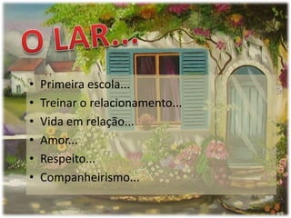•
•
•
•
•
•

Primeira escola...
Treinar o relacionamento...
Vida em relação...
Amor...
Respeito...
Companheirismo...

 