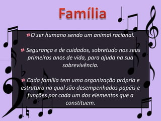O ser humano sendo um animal racional.
Segurança e de cuidados, sobretudo nos seus
primeiros anos de vida, para ajuda na sua
sobrevivência.
Cada família tem uma organização própria e
estrutura na qual são desempenhados papéis e
funções por cada um dos elementos que a
constituem.

 