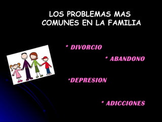 LOS PROBLEMAS MAS  COMUNES EN LA FAMILIA * DIVORCIO * ABANDONO * DEPRESION * ADICCIONES 