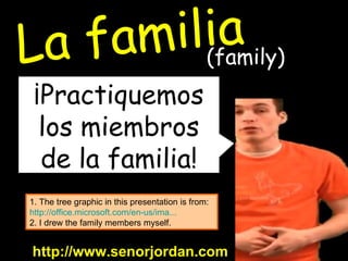 ¡Practiquemos los miembros de la familia! http://www.senorjordan.com 1. The tree graphic in this presentation is from:  http://office.microsoft.com/en-us/ima ... 2. I drew the family members myself. La familia (family) 