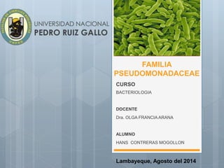 FAMILIA
PSEUDOMONADACEAE
CURSO
BACTERIOLOGIA
DOCENTE
Dra. OLGA FRANCIA ARANA
ALUMNO
HANS CONTRERAS MOGOLLON
Lambayeque, Agosto del 2014
 