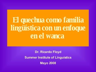 El quechua como familia lingüística con un enfoque en el wanca   Dr. Ricardo Floyd Summer Institute of Linguistics Mayo 2008 