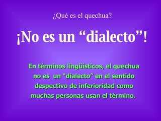 ¡No es un “dialecto”! ¿Qué es el quechua?  En términos lingüísticos, el quechua no es  un “dialecto” en el sentido despectivo de inferioridad como muchas personas usan el término.  