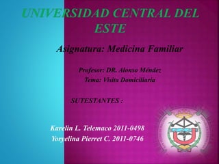 Asignatura: Medicina Familiar 
Profesor: DR. Alonso Méndez 
Tema: Visita Domiciliaria 
Karelin L. Telemaco 2011-0498 
Yoryelina Pierret C. 2011-0746 
 
