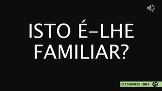 ISTO É-LHE 
FAMILIAR? 
CLT SERVICES - 2014 
 