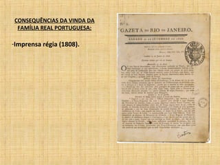 CONSEQUÊNCIAS DA VINDA DA
FAMÍLIA REAL PORTUGUESA:
-Imprensa régia (1808).
 