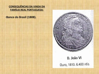 CONSEQUÊNCIAS DA VINDA DA
FAMÍLIA REAL PORTUGUESA:
-Banco do Brasil (1808).
 