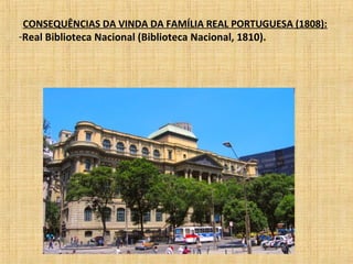 CONSEQUÊNCIAS DA VINDA DA FAMÍLIA REAL PORTUGUESA (1808):
-Real Biblioteca Nacional (Biblioteca Nacional, 1810).
 