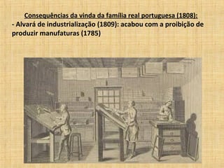 Consequências da vinda da família real portuguesa (1808):
- Alvará de industrialização (1809): acabou com a proibição de
produzir manufaturas (1785)
 