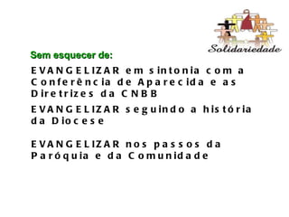EVANGELIZAR seguindo a história da Diocese EVANGELIZAR em sintonia com a Conferência de Aparecida e as Diretrizes da CNBB EVANGELIZAR nos passos da Paróquia e da Comunidade  Sem esquecer de: 
