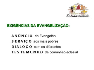EXIGÊNCIAS DA EVANGELIZAÇÃO: ANÚNCIO  do Evangelho SERVIÇO  aos mais pobres DIÁLOGO  com os diferentes TESTEMUNHO  de comunhão eclesial 