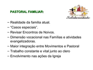 Realidade da família atual.  “ Casos especiais”.  Revisar Encontros de Noivos.  Dimensão vocacional nas Famílias e atividades evangelizadoras. Maior integração entre Movimentos e Pastoral Trabalho constante e vital junto ao clero Envolvimento nas ações da Igreja PASTORAL FAMILIAR: 