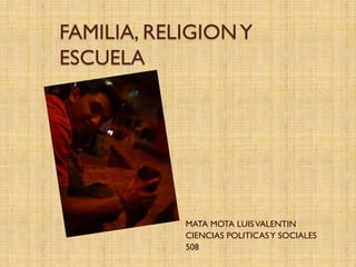 FAMILIA, RELIGION Y
ESCUELA




            MATA MOTA LUIS VALENTIN
            CIENCIAS POLITICAS Y SOCIALES
            508
 