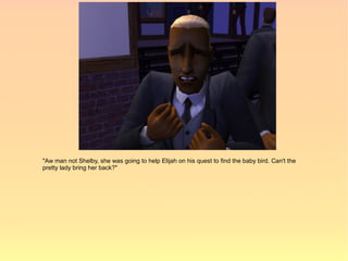 "Aw man not Shelby, she was going to help Elijah on his quest to find the baby bird. Can't the
pretty lady bring her back?"
 