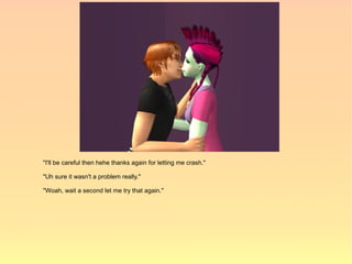 "I'll be careful then hehe thanks again for letting me crash."

"Uh sure it wasn't a problem really."

"Woah, wait a second let me try that again."
 