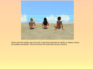 All too soon the vacation was at an end. It was time to get back to real life, to classes, exams,
term papers and parties. The sun and the surf would soon be just a memory.
 