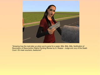 "Amazing how the mail piles up when you're gone for a week. Bills, Bills, Bills, Notification of
Revocation of Resurrection Rights Pending Review by G. Reaper - Judge and Jury of the Death
Court. Oh meal vouchers, Awesome!"
 