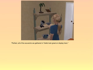 "Perfect, all of the souvenirs we gathered in Twikki look great on display here."
 