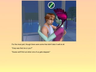 For the most part, though there were some that didn't take it well at all.

"Crap was that me or you?"

"Guess we'll find out when one of us gets slapped."
 