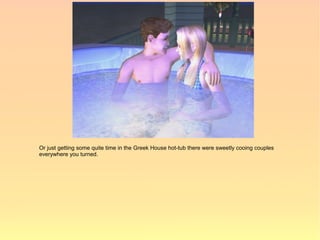 Or just getting some quite time in the Greek House hot-tub there were sweetly cooing couples
everywhere you turned.
 