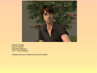 Frankie Familiar
Libra 5/10/2/8/7
Popularity/Pleasure
LTW - Icon (Showbiz)

Frankie is the son of Aldric and Emma Familiar
 