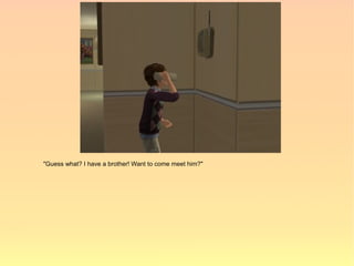 "Guess what? I have a brother! Want to come meet him?"
 