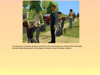 The answer to Frankie's question seemed to be a resounding yes. Most of the immediate
Familiar family descended on the legacy manse to meet its newest resident.
 