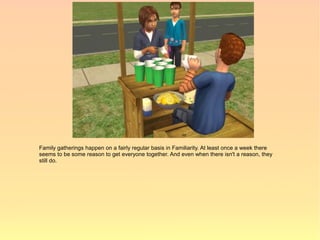 Family gatherings happen on a fairly regular basis in Familiarity. At least once a week there
seems to be some reason to get everyone together. And even when there isn't a reason, they
still do.
 