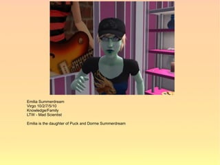 Emilia Summerdream
Virgo 10/2/7/5/10
Knowledge/Family
LTW - Mad Scientist

Emilia is the daughter of Puck and Dorme Summerdream
 