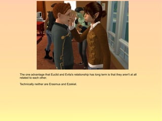 The one advantage that Euclid and Evita's relationship has long term is that they aren't at all
related to each other.

Technically neither are Erasmus and Ezekiel.
 