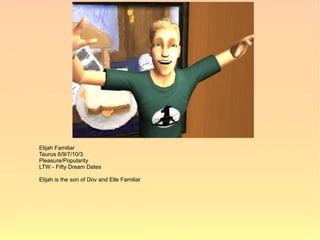 Elijah Familiar
Taurus 6/9/7/10/3
Pleasure/Popularity
LTW - Fifty Dream Dates

Elijah is the son of Dov and Elle Familiar
 